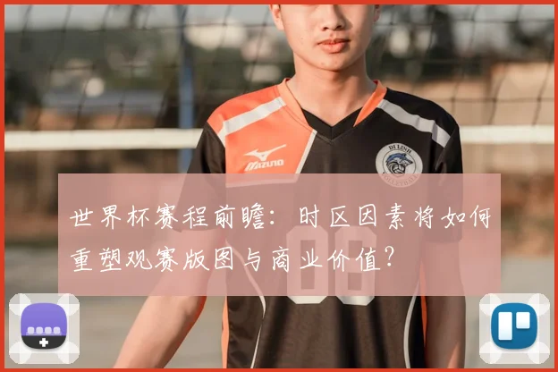 世界杯赛程前瞻：时区因素将如何重塑观赛版图与商业价值？