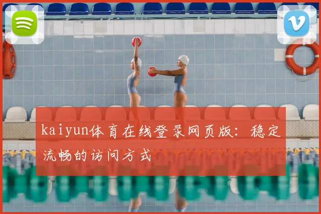 kaiyun体育在线登录网页版：稳定流畅的访问方式