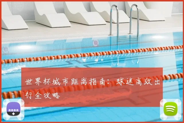 世界杯城市距离指南：球迷高效出行全攻略