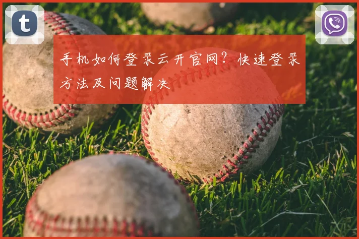 手机如何登录云开官网？快速登录方法及问题解决