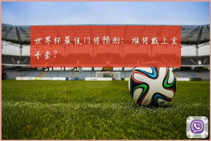 世界杯最佳门将预测：谁将戴上金手套？