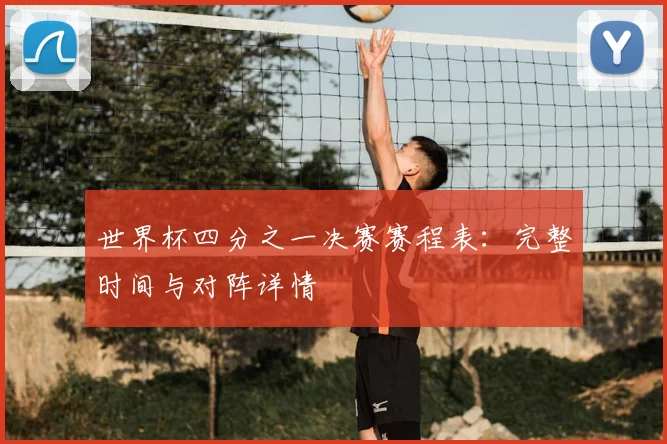 世界杯四分之一决赛赛程表：完整时间与对阵详情