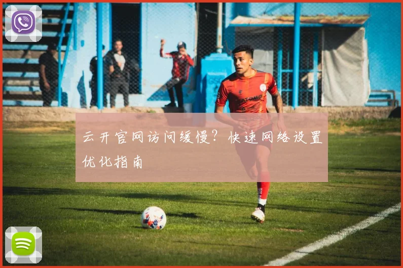 云开官网访问缓慢？快速网络设置优化指南