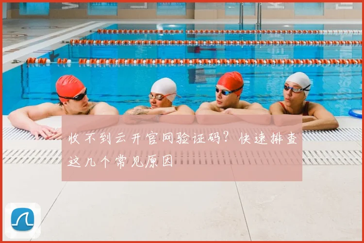 收不到云开官网验证码？快速排查这几个常见原因