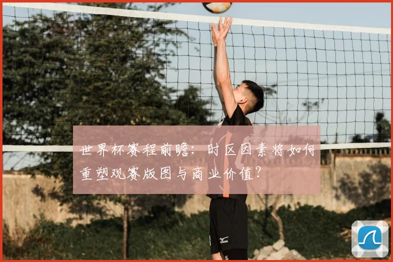 世界杯赛程前瞻：时区因素将如何重塑观赛版图与商业价值？