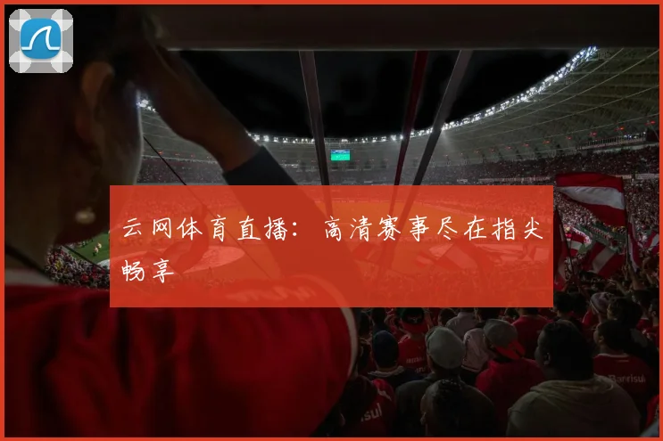云网体育直播：高清赛事尽在指尖畅享