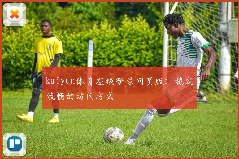 kaiyun体育在线登录网页版：稳定流畅的访问方式