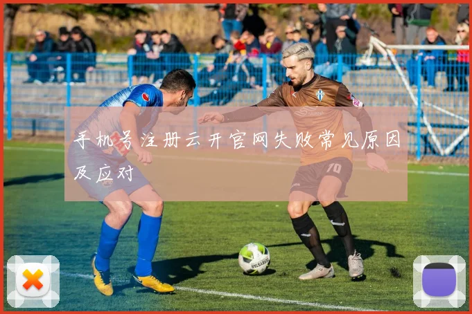 手机号注册云开官网失败常见原因及应对