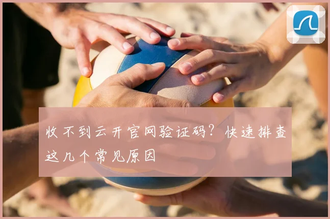 收不到云开官网验证码？快速排查这几个常见原因