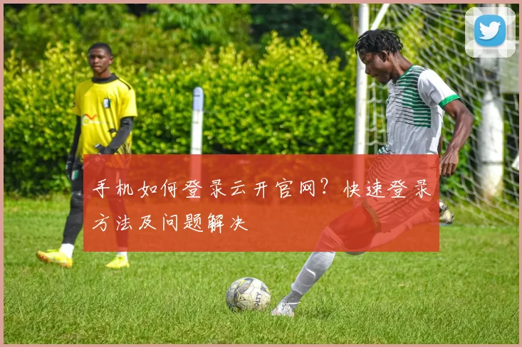 手机如何登录云开官网？快速登录方法及问题解决