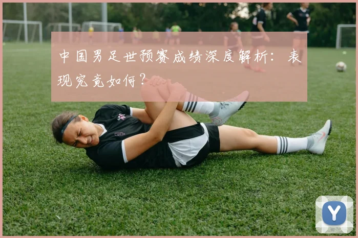 中国男足世预赛成绩深度解析：表现究竟如何？