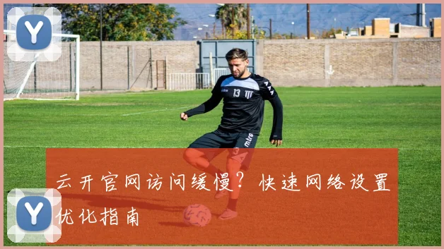 云开官网访问缓慢？快速网络设置优化指南