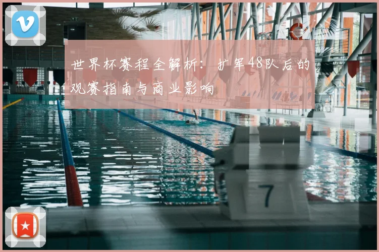 世界杯赛程全解析：扩军48队后的观赛指南与商业影响