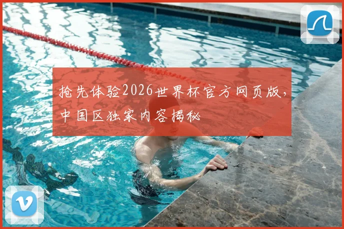 抢先体验2026世界杯官方网页版，中国区独家内容揭秘